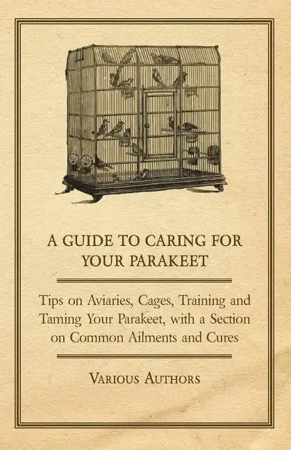 A Guide to Caring for Your Parakeet - Tips on Aviaries, Cages, Training and Taming Your Parakeet with a Section on Common Ailments and Cures - Paperback
