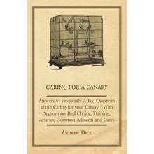 Caring for a Canary - Answers to Frequently Asked Questions about Caring for Your Canary - With Sections on Bird Choice, Training, Aviaries, Common Ai - Paperback